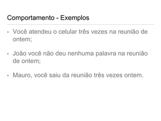 Comportamento - Exemplos
• Você atendeu o celular três vezes na reunião de
ontem;
• João você não deu nenhuma palavra na reunião
de ontem;
• Mauro, você saiu da reunião três vezes ontem.
 