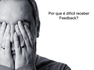Por que é difícil receber
Feedback?
 