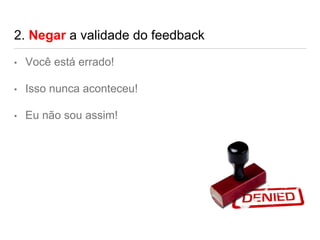 2. Negar a validade do feedback
• Você está errado!
• Isso nunca aconteceu!
• Eu não sou assim!
 