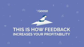THIS IS HOW FEEDBACK
INCREASES YOUR PROFITABILITY
Geese
 