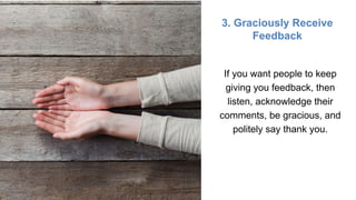 3. Graciously Receive
Feedback
If you want people to keep
giving you feedback, then
listen, acknowledge their
comments, be gracious, and
politely say thank you.
 