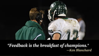 “Feedback is the breakfast of champions.”
—Ken Blanchard
 