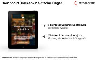 Feedbackstr – Simple Enterprise Feedback Management. All rights reserved Spectos GmbH 2001-2015.
Touchpoint Tracker – 2 einfache Fragen!
5-Sterne Bewertung zur Messung
der Service-Qualität
NPS (Net Promoter Score) zur
Messung der Weiterempfehlungsrate


 