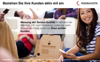 Feedbackstr – Simple Enterprise Feedback Management. All rights reserved Spectos GmbH 2001-2015.
Beziehen Sie Ihre Kunden aktiv mit ein
Messung der Service-Qualität im Moment der
Wahrheit, z.B. nach Bestellung, Lieferung, beim
Besuch der Filiale direkt von Ihren echten
Kunden.
Feedbackstr – Simple Enterprise Feedback Management. All rights reserved Spectos GmbH 2001-2015.
 