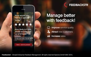 Feedbackstr – Simple Enterprise Feedback Management. All rights reserved Spectos GmbH 2001-2015.
Manage better
with feedback!
Improve service quality
Attract new customers
Increase sales
Feedbackstr – Simple Enterprise Feedback Management. All rights reserved Spectos GmbH 2001-2015.
 