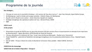 Programme de la journée
Introduction
Summer Event • Objectif zéro émission : décarbonation du secteur de l'eau • 12 juin 2025 10
Des stratégies...
• L’Europe en route vers la neutralité climatique : et le secteur de l’eau dans tout ça ? - Jean-Yves Stenuick, Aqua Publica Europa
• De Watergroep: road to climate and energy neutrality - Célestin Claeys, De Watergroep
• Aquafin and it’s Road to zero carbon - Jeroen Deurinck, Aquafin [en anglais]
• Stratégie énergétique des opérateurs wallons de l'eau - Bernard Pevee, SWDE
• Q&R
12h15 Lunch
et des projets
• Présentation du guide de l’ASTEE pour le calcul des émissions GES des services d’eau et assainissement et exemple d'une trajectoire
de décarbonation – Agata Sferratore, ASTEE/Société du Canal de Provence
• L'IA pour décarboner le traitement de l'eau : le pari réussi de Rennes Métropole - Pauline Lorin, Purecontrol
• Projet FlexWATTer : potentiel de flexibilité et de pilotage énergétique chez les producteurs/distributeurs d'eau - Raphaël Capart,
ICEDD
• Site de Tailfer : l’IA pour réduire les coûts et décarboner la livraison d’eau potable - Robert DAVID, Technord
• Q&R
15h30 Drink de réseautage
16h30 Visite de la Station d’épuration – Groupe 2
 