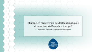 12
L’Europe en route vers la neutralité climatique :
et le secteur de l’eau dans tout ça ?
• Jean-Yves Stenuick - Aqua Publica Europa •
Représentation institutionnelle et
partenariats - France eau publique
 