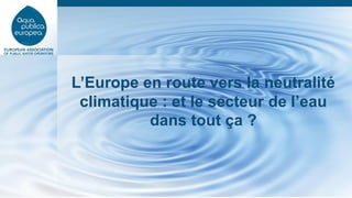 L’Europe en route vers la neutralité
climatique : et le secteur de l’eau
dans tout ça ?
 
