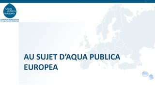 AU SUJET D’AQUA PUBLICA
EUROPEA
 