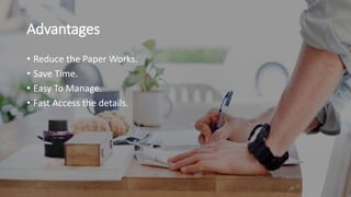 Advantages
• Reduce the Paper Works.
• Save Time.
• Easy To Manage.
• Fast Access the details.
 