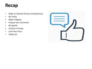 Recap
• Make it a Positive Process and Experience
• Be Timely
• Make it Regular
• Prepare Your Comments
• Be Specific
• Criticize in Private
• Limit Your Focus
• Follow Up
 