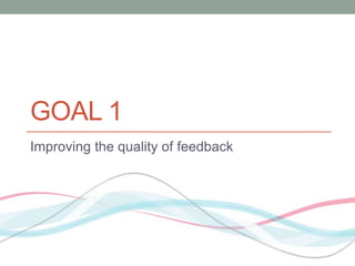 GOAL 1 
Improving the quality of feedback 
 