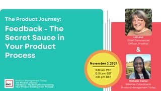 &
With
November 3, 2021
9:30 am PST
12:30 pm EST
4:30 pm BST
Product Managem ent Today
The Product Journey:
Feedback - The Secret to Innovating
Your Product Development Process
 