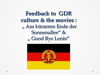 Feedback to GDR
culture & the movies :

„ Am kürzeren Ende der
Sonnenallee“ &
„ Good Bye Lenin“

 