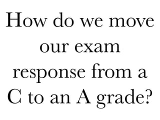How do we move
our exam
response from a
C to an A grade?
 