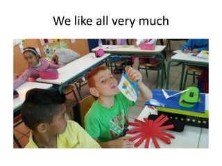 We like all very much
 