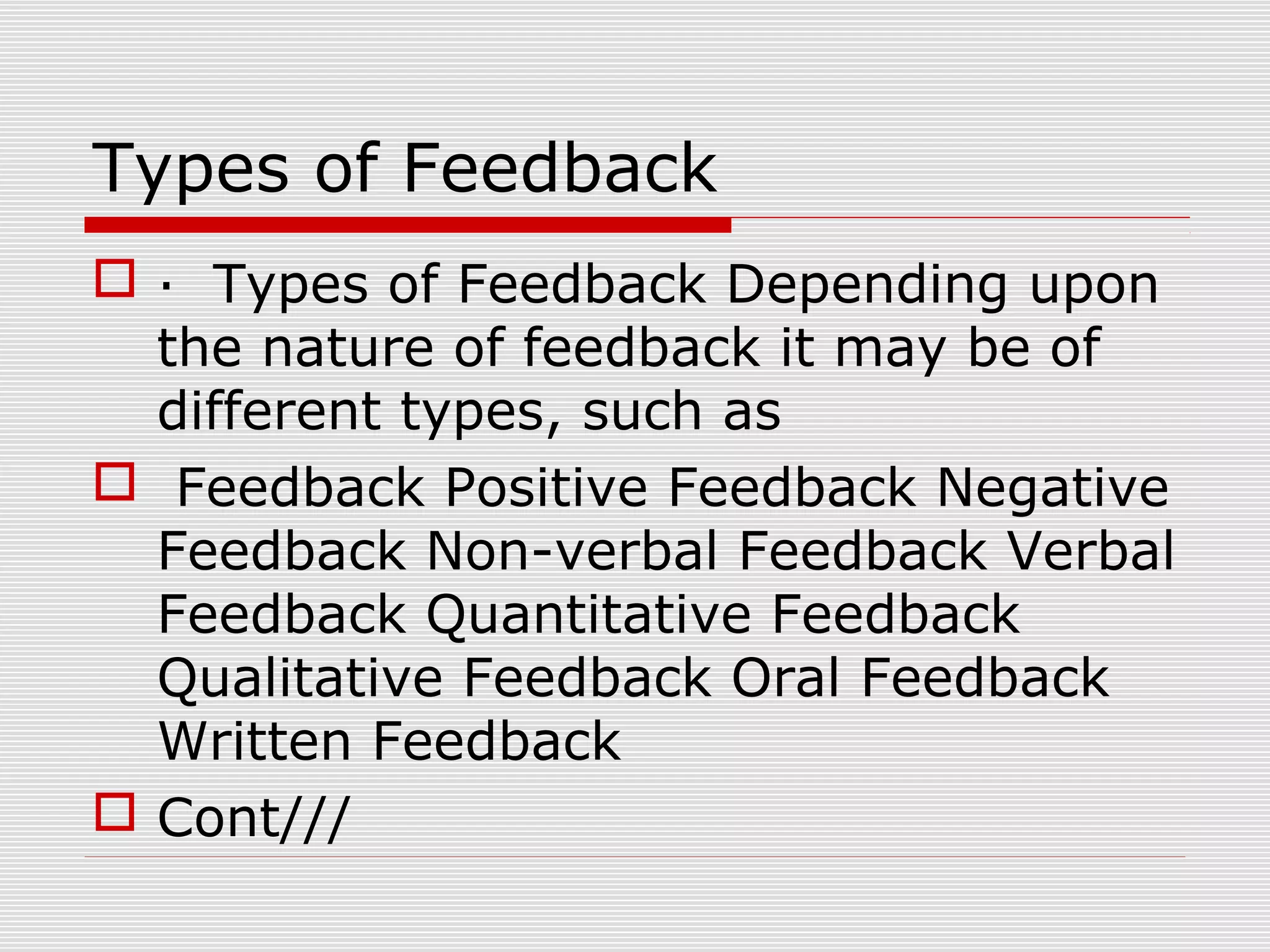 Types of Feedback
 · Types of Feedback Depending upon
the nature of feedback it may be of
different types, such as
 Feedback Positive Feedback Negative
Feedback Non-verbal Feedback Verbal
Feedback Quantitative Feedback
Qualitative Feedback Oral Feedback
Written Feedback
 Cont///
 