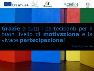 Grazie a tutti i partecipanti per il 
buon livello di motivazione e la 
vivace partecipazione! 
eTwinning team fvg 
