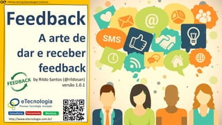 Feedback
A arte de
dar e receber
feedback
Consultoria Treinamento Mentoria
by Rildo Santos (@rildosan)
versão 1.0.1
http://www.etecnologia.com.br/
Lifelong Learning (Aprendizagem Contínua)
 
