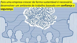Para uma empresa crescer de forma sustentável é necessário
desenvolver um ambiente de trabalho baseado em confiança e
segurança.
 