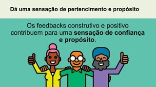 Os feedbacks construtivo e positivo
contribuem para uma sensação de confiança
e propósito.
Dá uma sensação de pertencimento e propósito
 