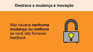 Não haveria nenhuma
mudança ou melhora
se você não fornecer
feedback.
Destrava a mudança e inovação
 
