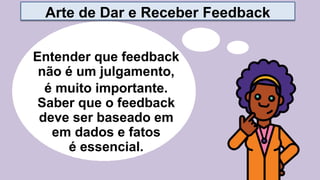 Entender que feedback
não é um julgamento,
é muito importante.
Saber que o feedback
deve ser baseado em
em dados e fatos
é essencial.
Arte de Dar e Receber Feedback
 