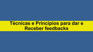 Técnicas e Princípios para dar e
Receber feedbacks
 