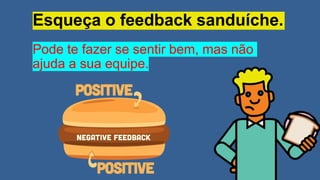 Esqueça o feedback sanduíche.
Pode te fazer se sentir bem, mas não
ajuda a sua equipe.
 