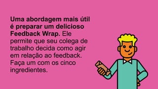 Uma abordagem mais útil
é preparar um delicioso
Feedback Wrap. Ele
permite que seu colega de
trabalho decida como agir
em relação ao feedback.
Faça um com os cinco
ingredientes.
 