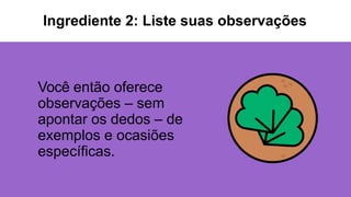 Você então oferece
observações – sem
apontar os dedos – de
exemplos e ocasiões
específicas.
Ingrediente 2: Liste suas observações
 