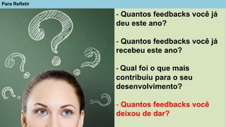 Para Refletir
- Quantos feedbacks você já
deu este ano?
- Quantos feedbacks você já
recebeu este ano?
- Qual foi o que mais
contribuiu para o seu
desenvolvimento?
- Quantos feedbacks você
deixou de dar?
 