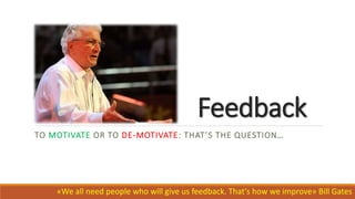 Feedback 
TO MOTIVATE OR TO DE-MOTIVATE: THAT ’S THE QUESTION… 
«We all need people who will give us feedback. That's how we improve» Bill Gates 
 