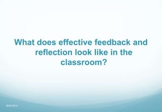 What does effective feedback and
reflection look like in the
classroom?
SHS 2013
 