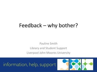 Feedback – why bother? Pauline Smith Library and Student Support Liverpool John Moores University 