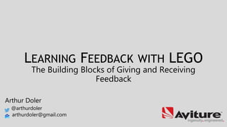 LEARNING FEEDBACK WITH LEGO
The Building Blocks of Giving and Receiving
Feedback
Arthur Doler
@arthurdoler
arthurdoler@gmail.com
 