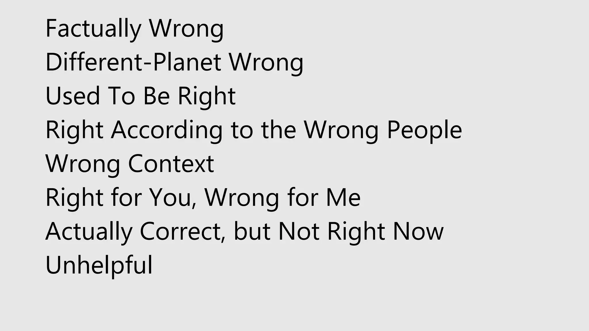Factually Wrong
Different-Planet Wrong
Used To Be Right
Right According to the Wrong People
Wrong Context
Right for You, Wrong for Me
Actually Correct, but Not Right Now
Unhelpful
 