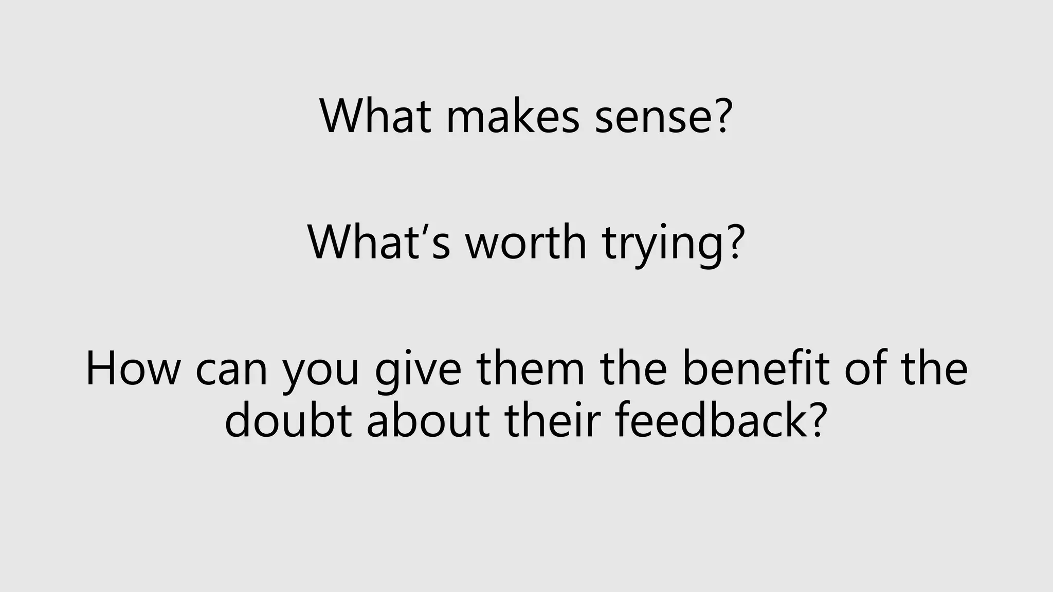 What makes sense?
What’s worth trying?
How can you give them the benefit of the
doubt about their feedback?
 