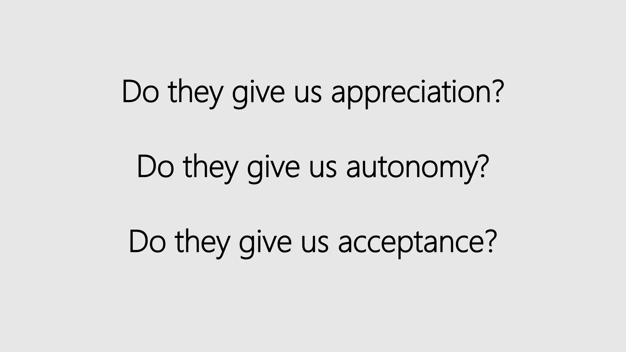 Do they give us appreciation?
Do they give us autonomy?
Do they give us acceptance?
 