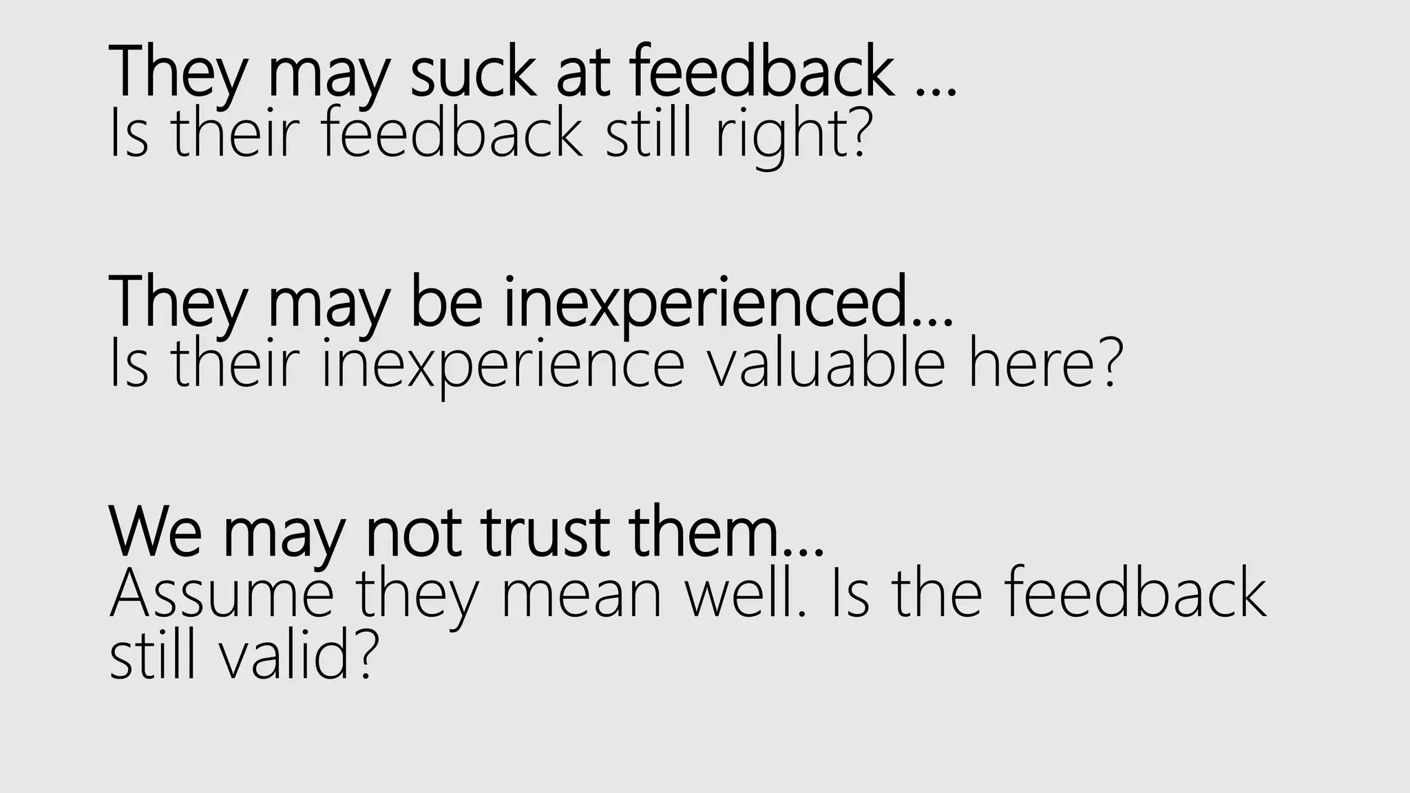 They may suck at feedback …
Is their feedback still right?
They may be inexperienced…
Is their inexperience valuable here?
We may not trust them…
Assume they mean well. Is the feedback
still valid?
 