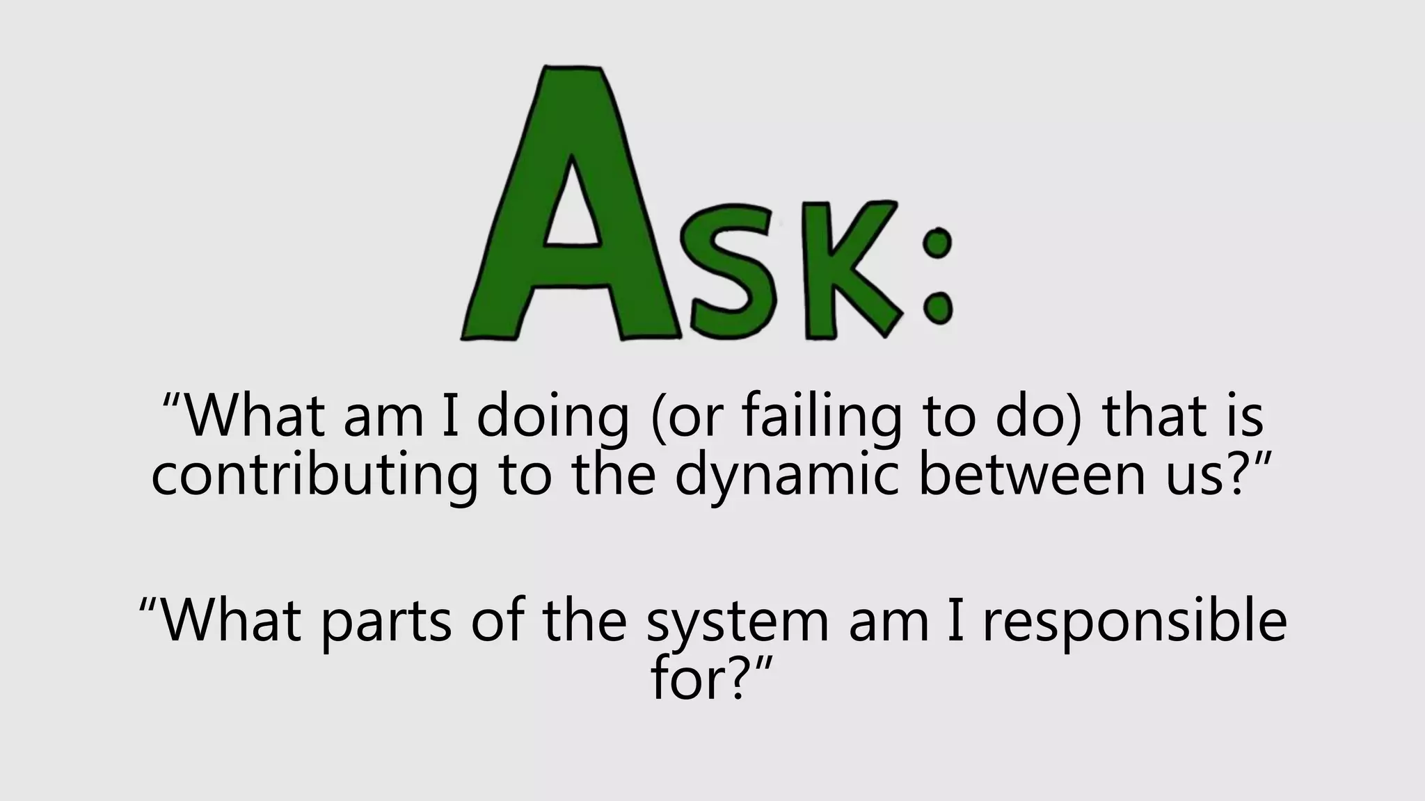 “What am I doing (or failing to do) that is
contributing to the dynamic between us?”
“What parts of the system am I responsible
for?”
 