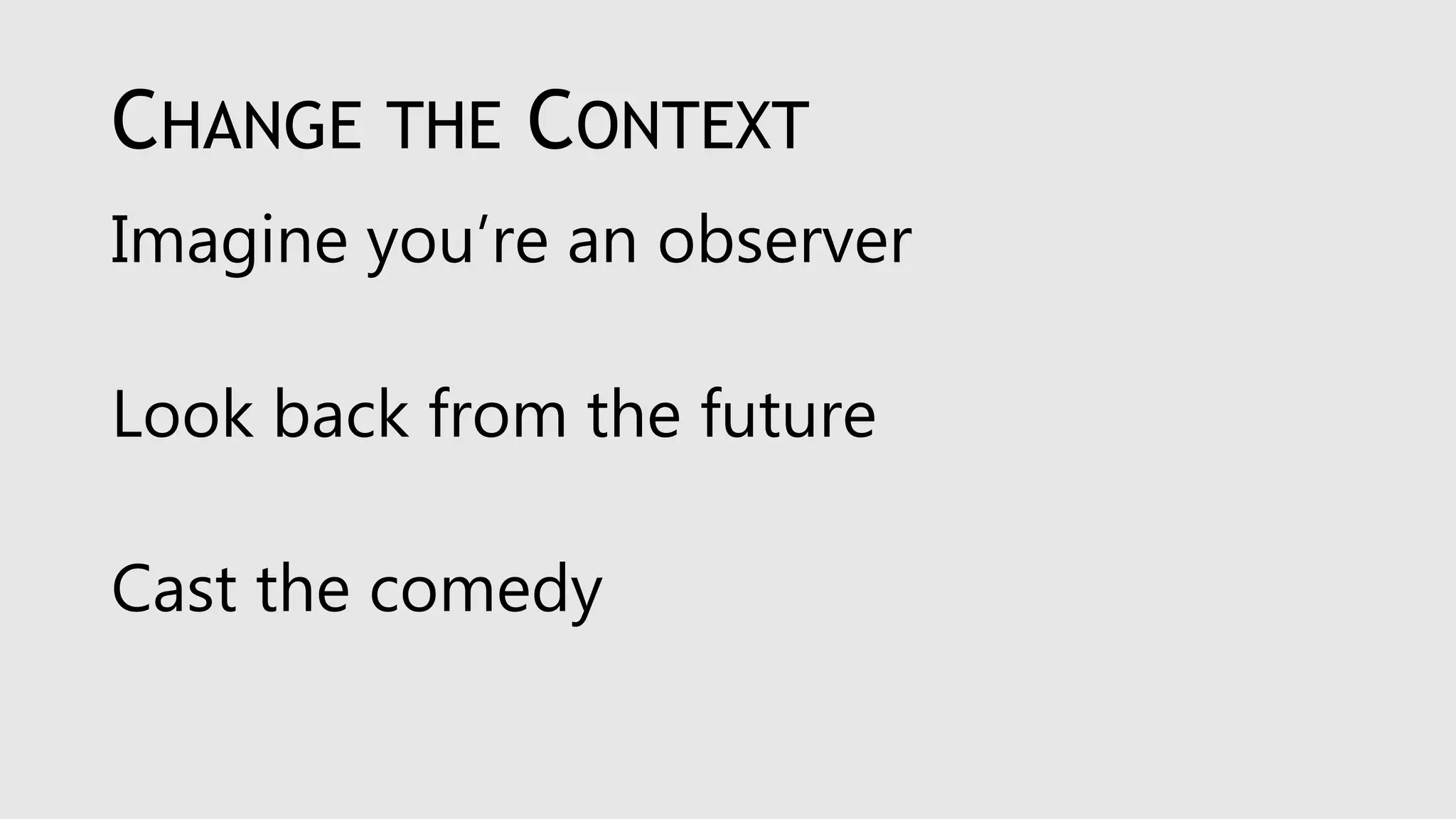 CHANGE THE CONTEXT
Imagine you’re an observer
Look back from the future
Cast the comedy
 