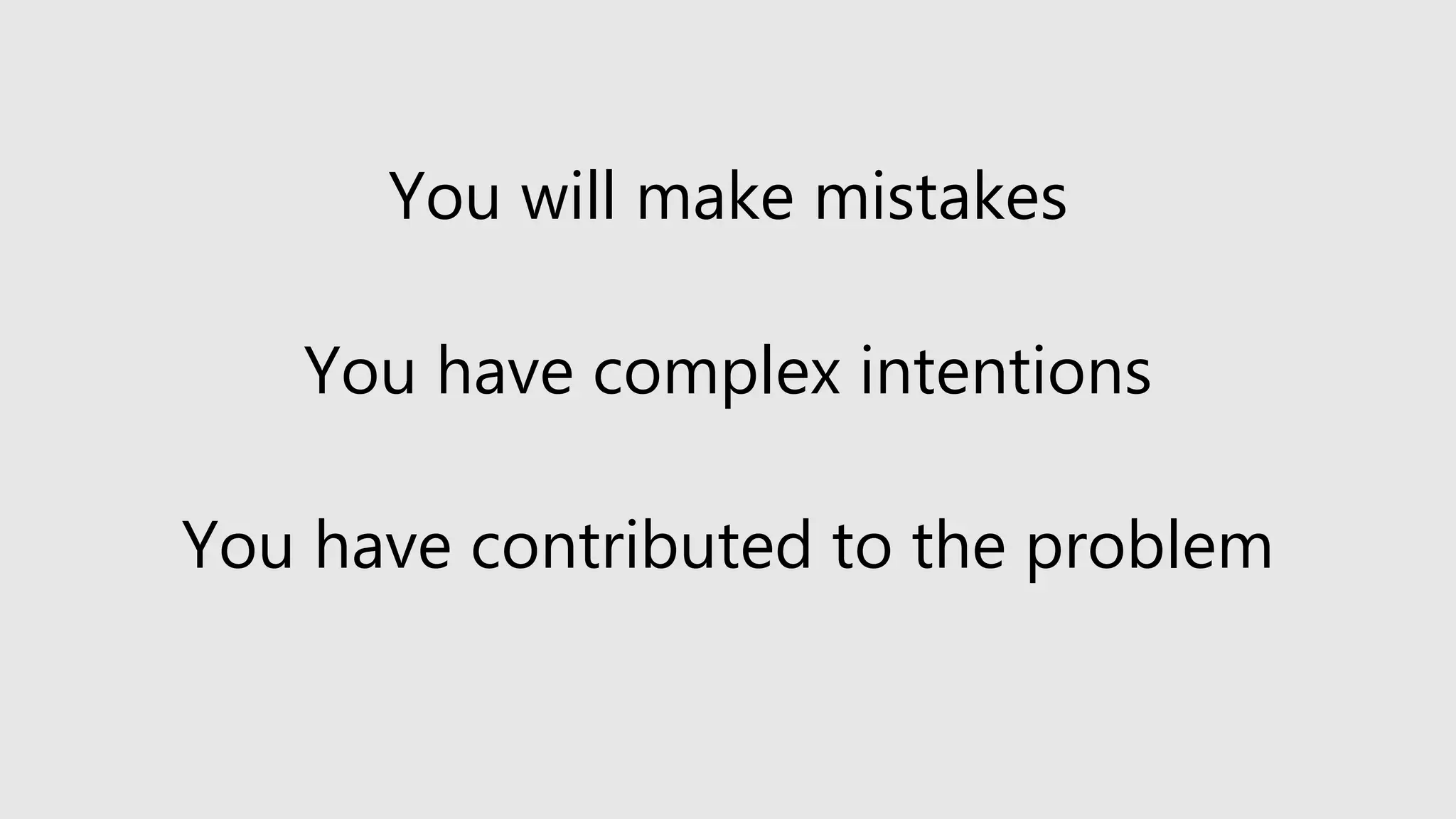 You will make mistakes
You have complex intentions
You have contributed to the problem
 