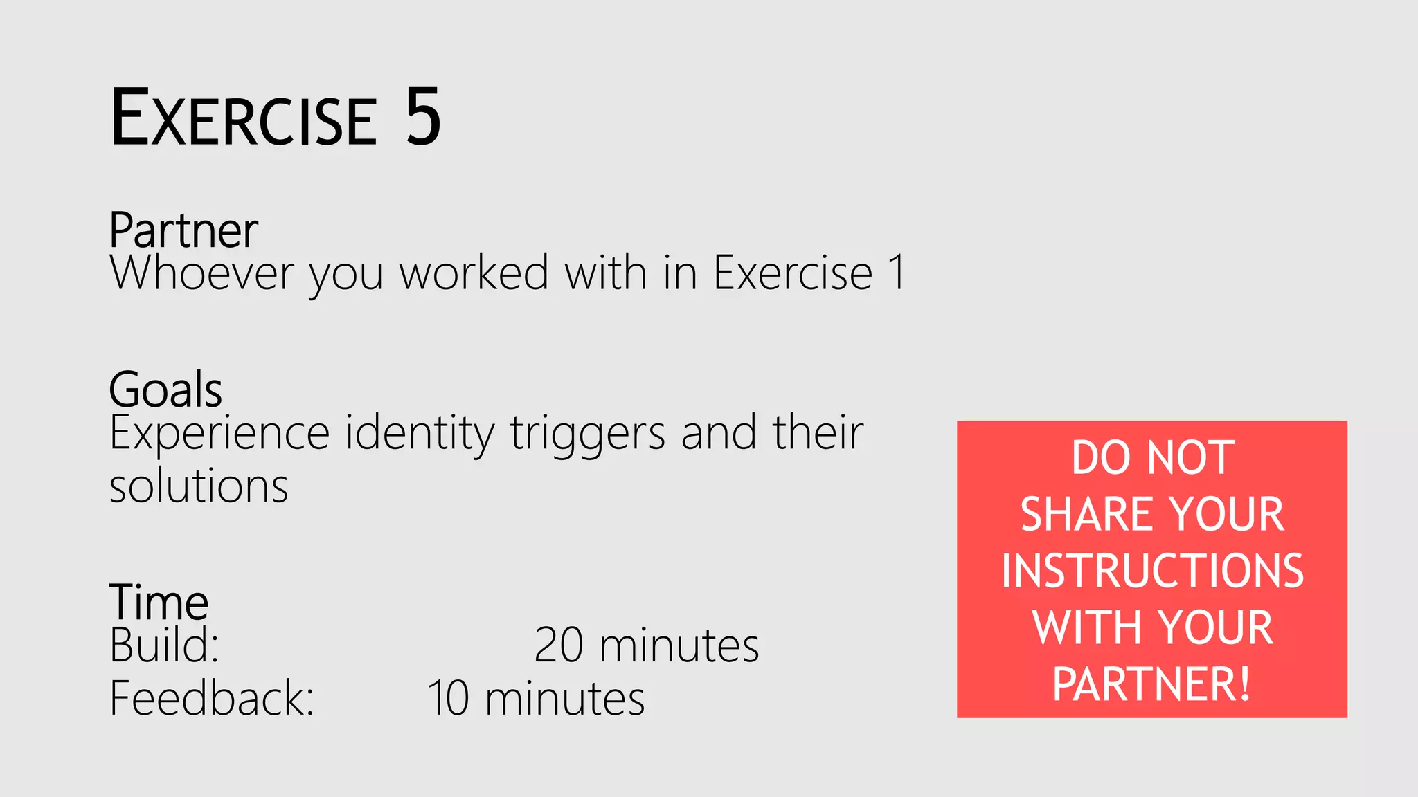 EXERCISE 5
Partner
Whoever you worked with in Exercise 1
Goals
Experience identity triggers and their
solutions
Time
Build: 20 minutes
Feedback: 10 minutes
DO NOT
SHARE YOUR
INSTRUCTIONS
WITH YOUR
PARTNER!
 