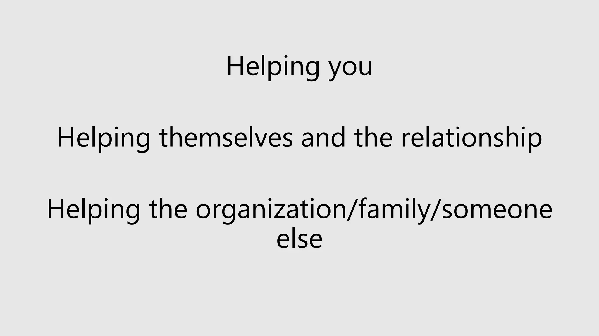 Helping you
Helping themselves and the relationship
Helping the organization/family/someone
else
 