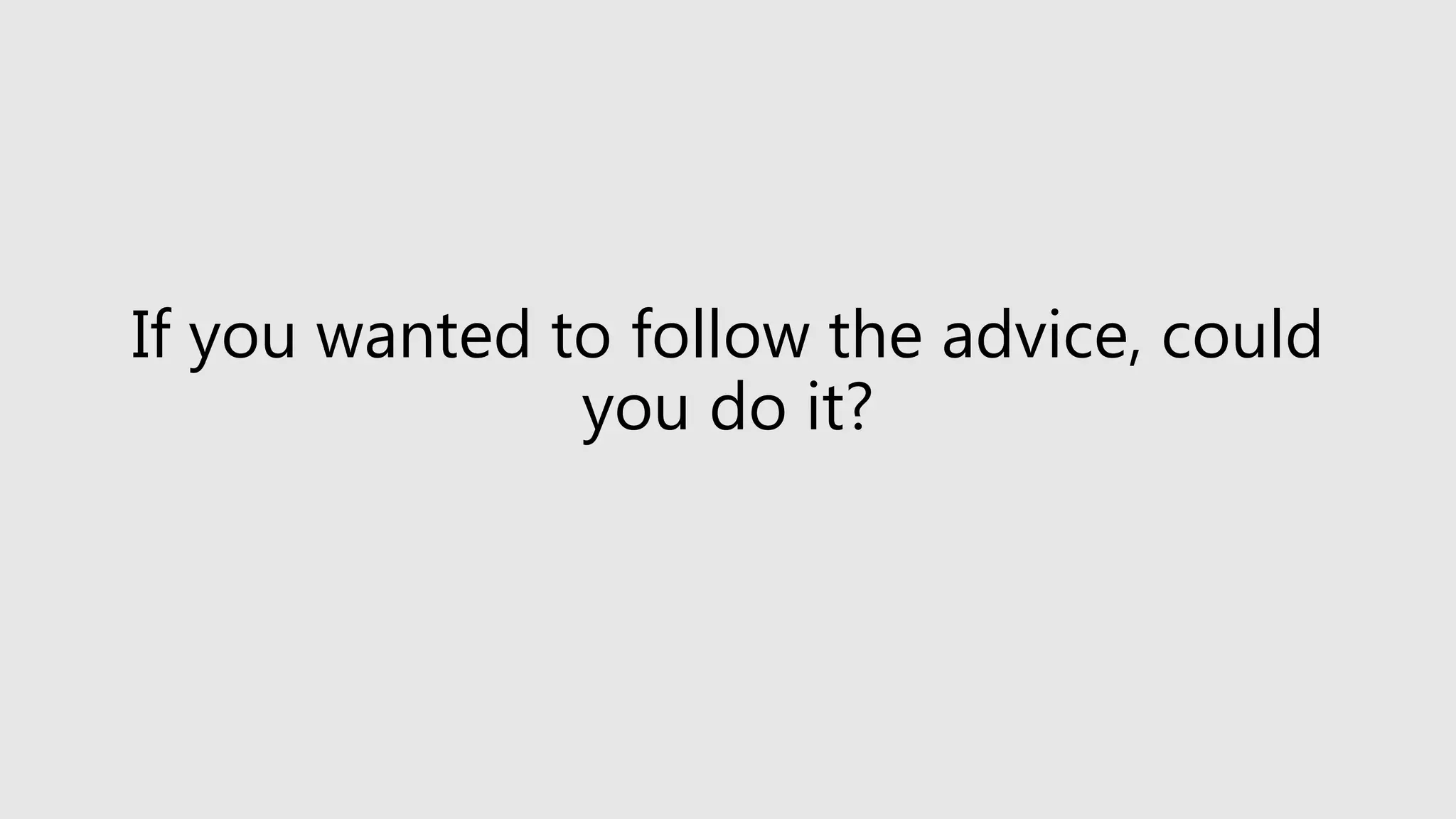 If you wanted to follow the advice, could
you do it?
 