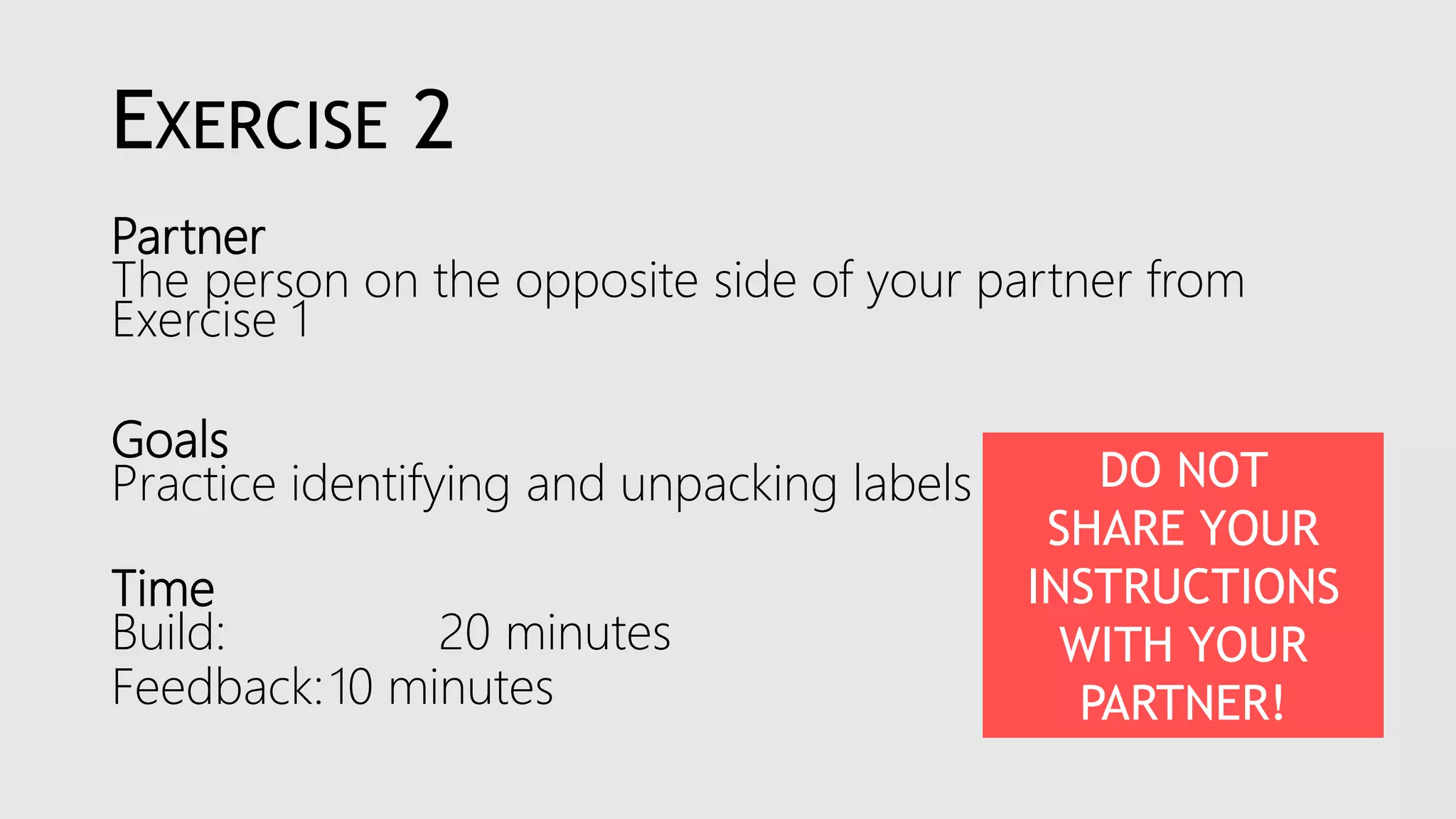 EXERCISE 2
Partner
The person on the opposite side of your partner from
Exercise 1
Goals
Practice identifying and unpacking labels
Time
Build: 20 minutes
Feedback:10 minutes
DO NOT
SHARE YOUR
INSTRUCTIONS
WITH YOUR
PARTNER!
 