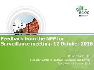 Feedback from the NFP for
Surveillance meeting, 12 October 2016
Bruno Ciancio, SRS
European Centre for Disease Prevention and Control
Stockholm, 13 October 2016
 