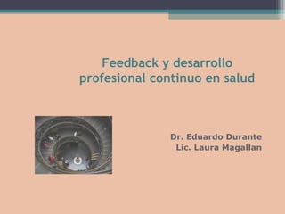 Feedback y desarrollo
profesional continuo en salud
Dr. Eduardo Durante
Lic. Laura Magallan
 
