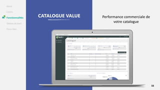 About
Clients
Fonctionnalités
Tableau de bord
Focus Gain
CATALOGUE VALUE Performance commerciale de
votre catalogue
16
 